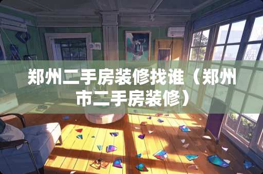 郑州二手房装修找谁（郑州市二手房装修）
