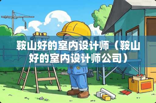 鞍山好的室内设计师（鞍山好的室内设计师公司）