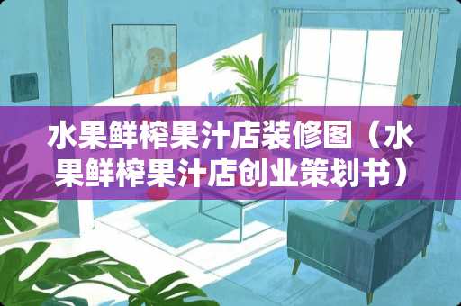 水果鲜榨果汁店装修图（水果鲜榨果汁店创业策划书）