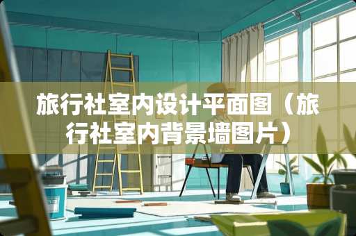 旅行社室内设计平面图（旅行社室内背景墙图片）