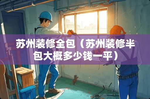 苏州装修全包（苏州装修半包大概多少钱一平）