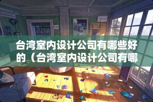 台湾室内设计公司有哪些好的（台湾室内设计公司有哪些好的公司）