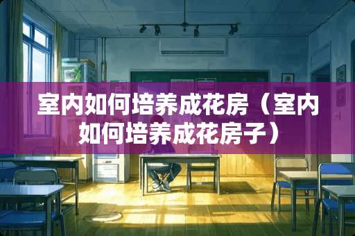室内如何培养成花房（室内如何培养成花房子）
