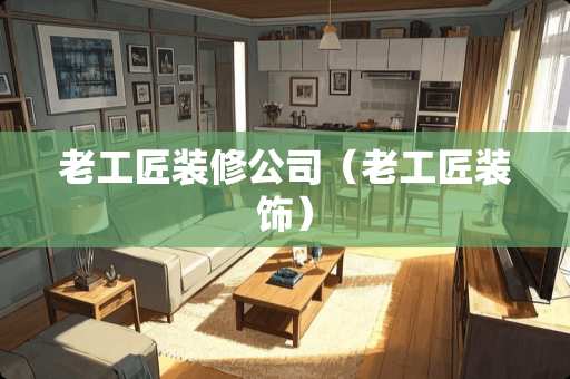 老工匠装修公司（老工匠装饰）