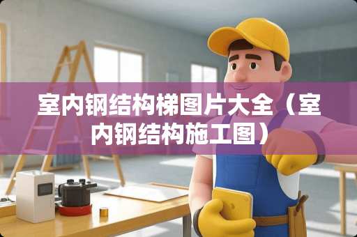 室内钢结构梯图片大全（室内钢结构施工图）