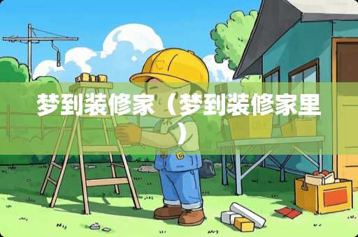 梦到装修家（梦到装修家里）