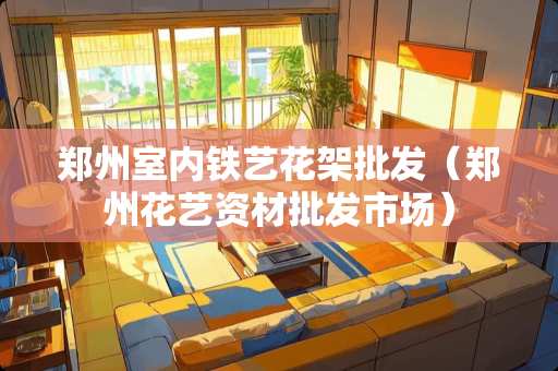 郑州室内铁艺花架批发（郑州花艺资材批发市场）