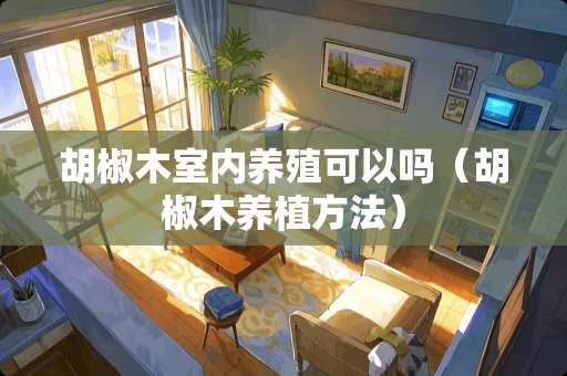 胡椒木室内养殖可以吗（胡椒木养植方法）