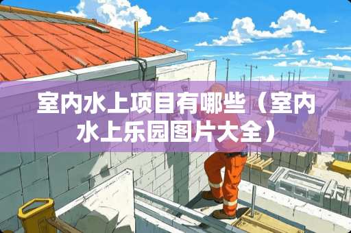 室内水上项目有哪些（室内水上乐园图片大全）