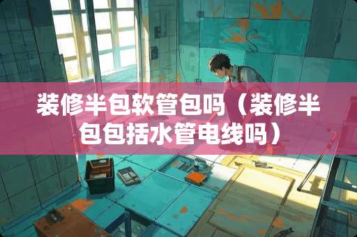 装修半包软管包吗（装修半包包括水管电线吗）
