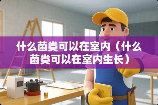 什么菌类可以在室内（什么菌类可以在室内生长）