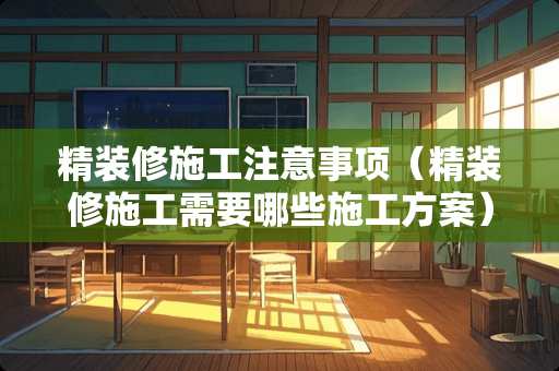 精装修施工注意事项（精装修施工需要哪些施工方案）