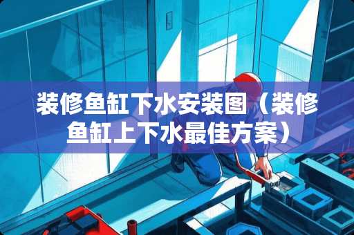 装修鱼缸下水安装图（装修鱼缸上下水最佳方案）
