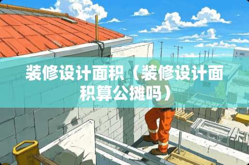 装修设计面积（装修设计面积算公摊吗）