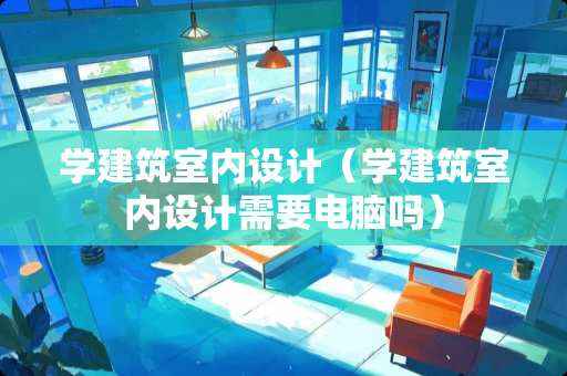 学建筑室内设计（学建筑室内设计需要电脑吗）