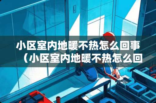 小区室内地暖不热怎么回事（小区室内地暖不热怎么回事儿）