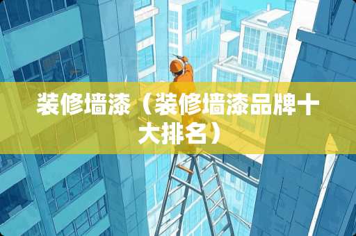 装修墙漆（装修墙漆品牌十大排名）
