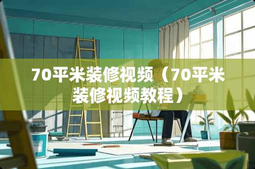 70平米装修视频（70平米装修视频教程）