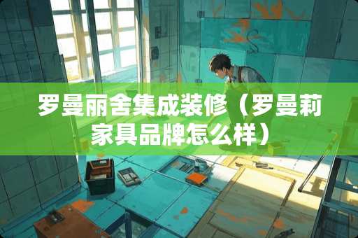 罗曼丽舍集成装修（罗曼莉家具品牌怎么样）