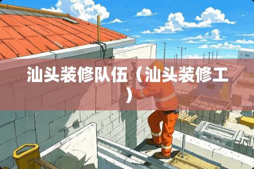 汕头装修队伍（汕头装修工）