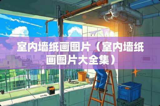 室内墙纸画图片（室内墙纸画图片大全集）