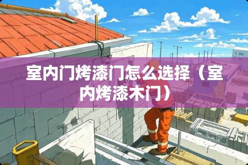 室内门烤漆门怎么选择（室内烤漆木门）