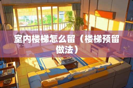 室内楼梯怎么留（楼梯预留做法）