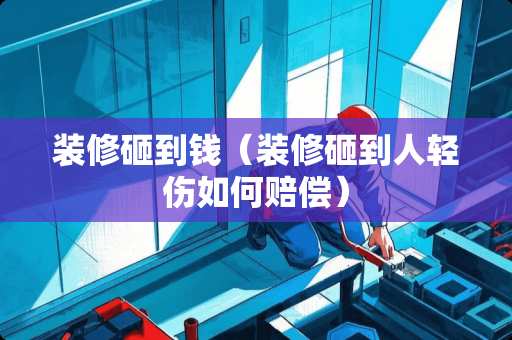 装修砸到钱（装修砸到人轻伤如何赔偿）