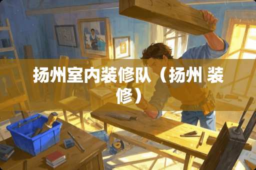 扬州室内装修队（扬州 装修）
