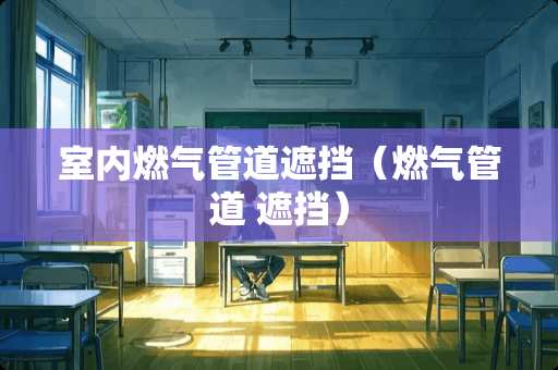 室内燃气管道遮挡（燃气管道 遮挡）