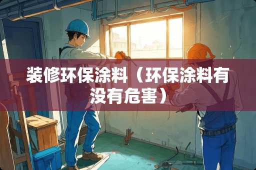 装修环保涂料（环保涂料有没有危害）