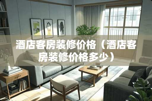 酒店客房装修价格（酒店客房装修价格多少）