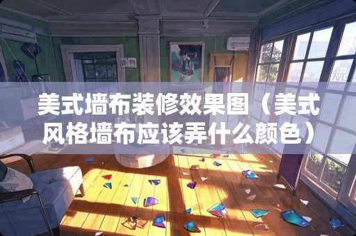 美式墙布装修效果图（美式风格墙布应该弄什么颜色）