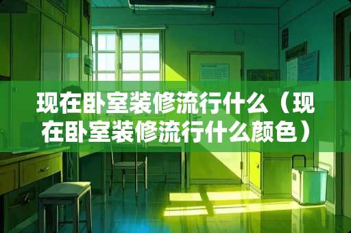 现在卧室装修流行什么（现在卧室装修流行什么颜色）