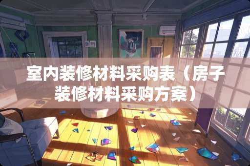 室内装修材料采购表（房子装修材料采购方案）