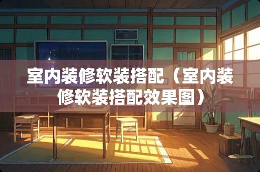室内装修软装搭配（室内装修软装搭配效果图）