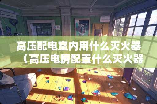 高压配电室内用什么灭火器(高压电房配置什么灭火器) 高压配电室内用什么灭火器(高压电房配置什么灭火器)