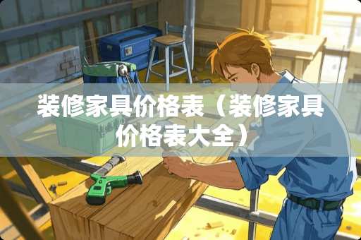 装修家具价格表（装修家具价格表大全）