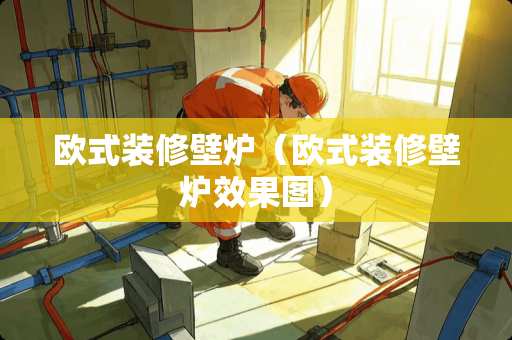 欧式装修壁炉（欧式装修壁炉效果图）