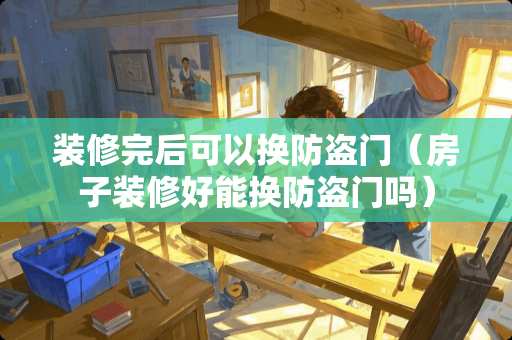 装修完后可以换防盗门（房子装修好能换防盗门吗）