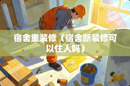 宿舍重装修（宿舍新装修可以住人吗）