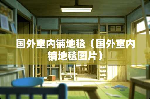 国外室内铺地毯（国外室内铺地毯图片）
