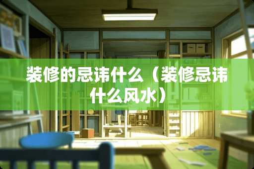 装修的忌讳什么（装修忌讳什么风水）