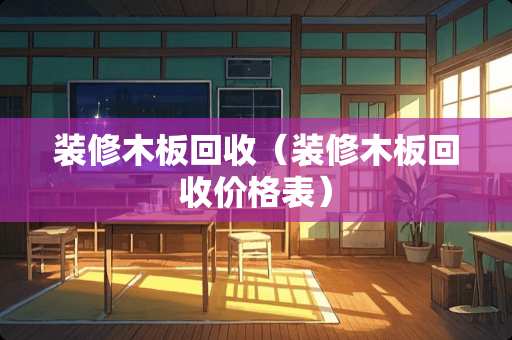 装修木板回收（装修木板回收价格表）