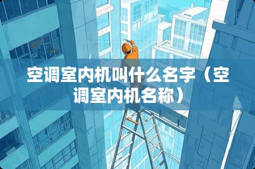 空调室内机叫什么名字（空调室内机名称）