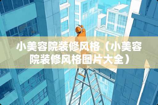 小美容院装修风格（小美容院装修风格图片大全）