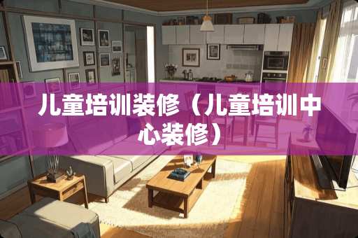 儿童培训装修（儿童培训中心装修）