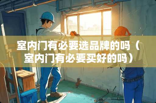 室内门有必要选品牌的吗（室内门有必要买好的吗）