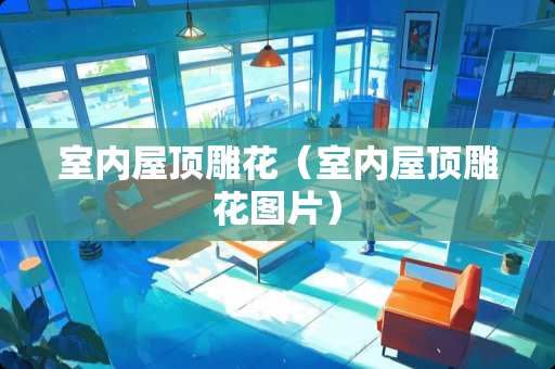 室内屋顶雕花（室内屋顶雕花图片）