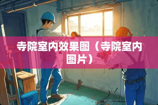 寺院室内效果图（寺院室内图片）